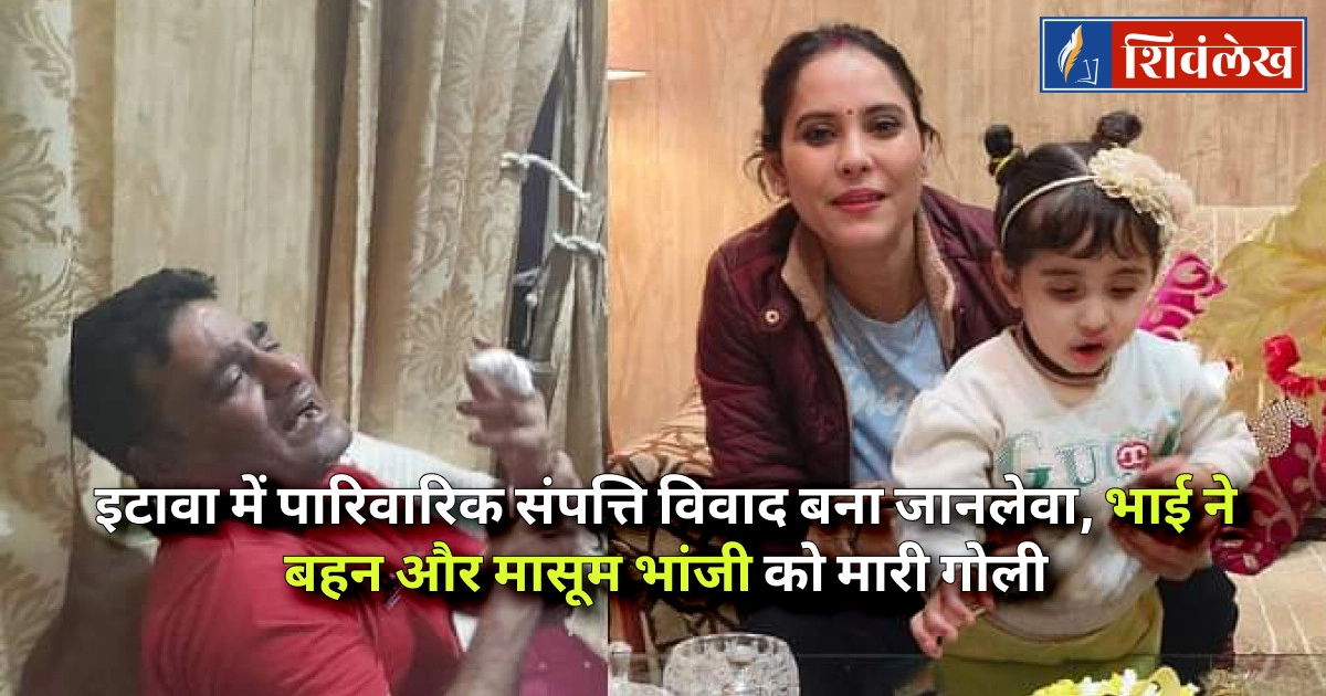 इटावा में पारिवारिक संपत्ति विवाद बना जानलेवा, भाई ने बहन और मासूम भांजी को मारी गोली