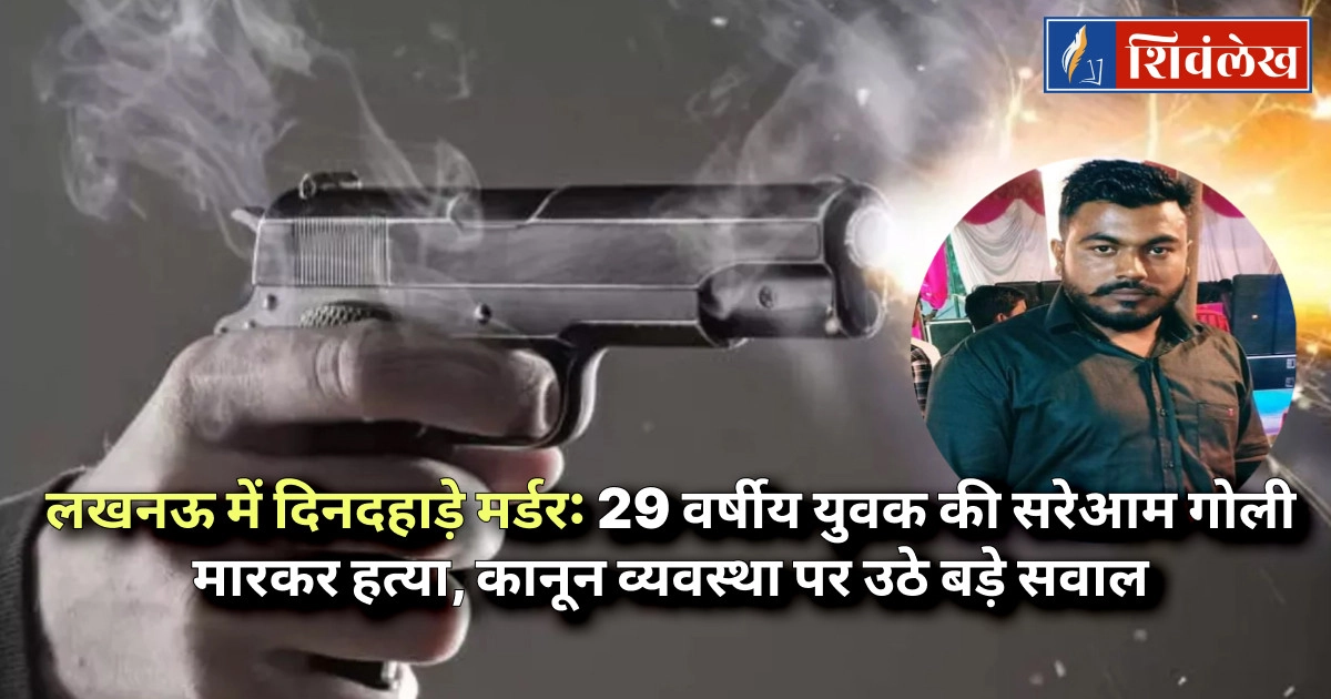 लखनऊ में दिनदहाड़े मर्डर: 29 वर्षीय युवक की सरेआम गोली मारकर हत्या