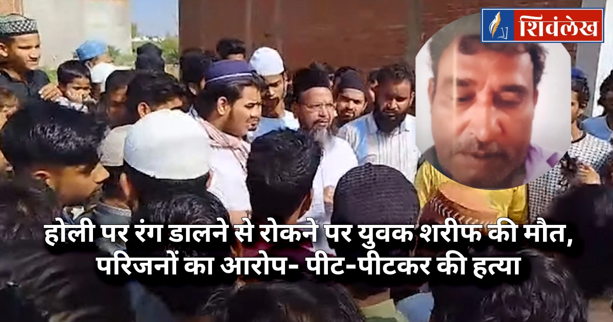 होली पर रंग डालने से रोकने पर युवक शरीफ की मौत, परिजनों का आरोप- पीट-पीटकर की हत्या