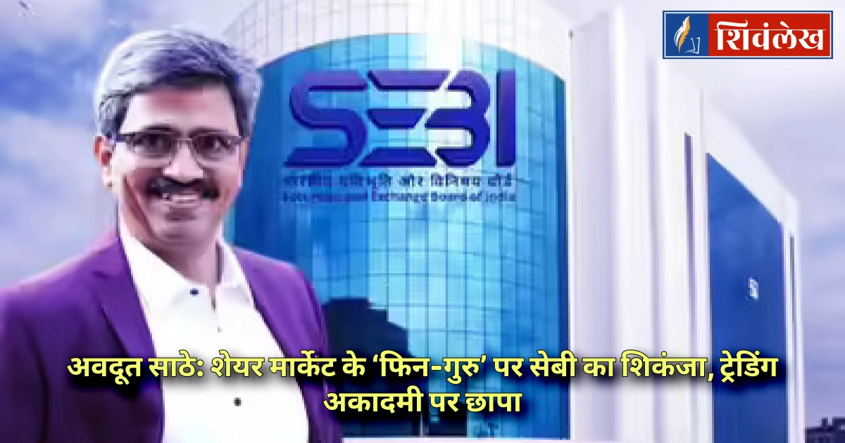 अवदूत साठे: शेयर मार्केट के ‘फिन-गुरु’ पर सेबी का शिकंजा, ट्रेडिंग अकादमी पर छापा