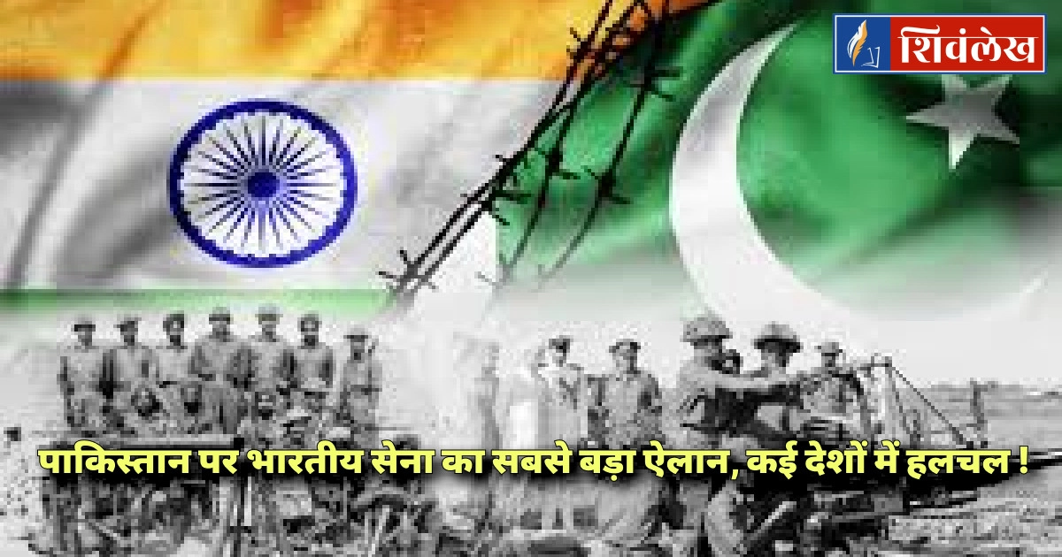 पाकिस्तान पर भारतीय सेना का सबसे बड़ा ऐलान, कई देशों में हलचल !