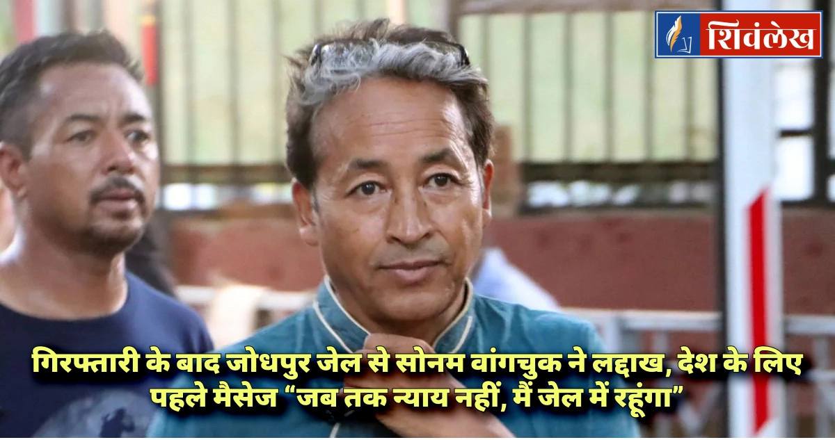 गिरफ्तारी के बाद जोधपुर जेल से सोनम वांगचुक ने लद्दाख, देश के लिए पहले मैसेज “जब तक न्याय नहीं, मैं 